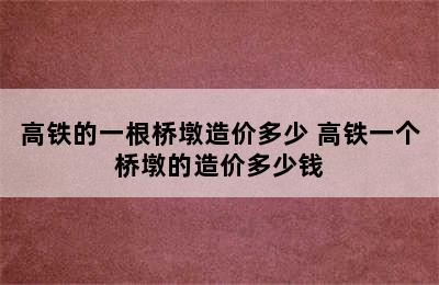高铁的一根桥墩造价多少 高铁一个桥墩的造价多少钱